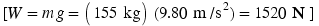 left-bracket Upper W equals m g equals left-parenthesis 155 �kg right-parenthesis left-parenthesis 9.80 �m divided by s squared right-parenthesis equals 1520 �Upper N right-bracket